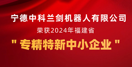 新起點，新征程 | 寧德中科蘭劍機器人有限公司獲福建省“專精特新中小企業(yè)”認定